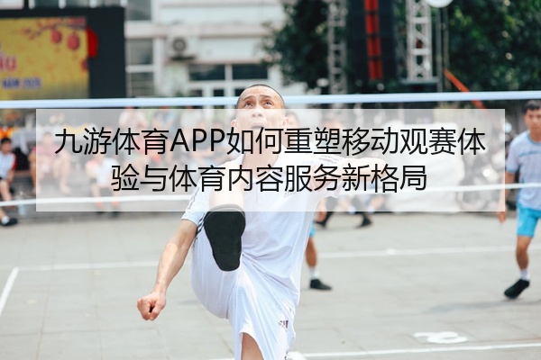 九游体育APP如何重塑移动观赛体验与体育内容服务新格局